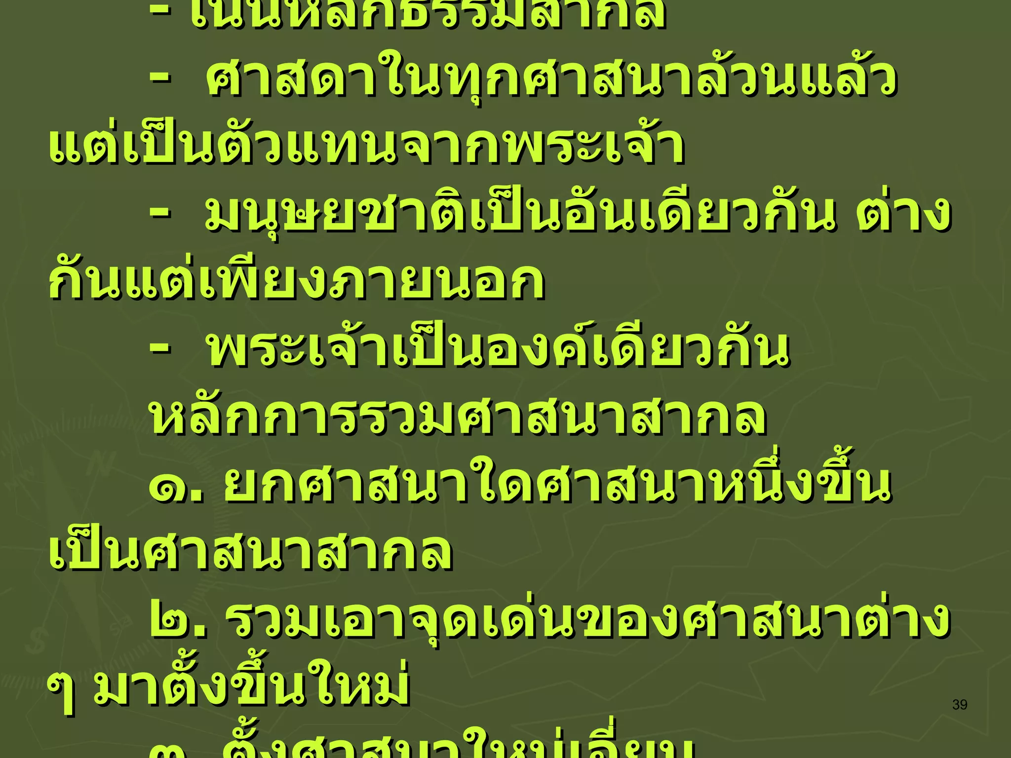 -  เน้นหลักธรรมสากล -  ศาสดาในทุกศาสนาล้วนแล้วแต่เป็นตัวแทนจากพระเจ้า -  มนุษยชาติเป็นอันเดียวกัน ต่างกันแต่เพียงภายนอก -  พระเจ้าเป็นองค์เดียวกัน หลักการรวมศาสนาสากล ๑ .  ยกศาสนาใดศาสนาหนึ่งขึ้นเป็นศาสนาสากล ๒ .  รวมเอาจุดเด่นของศาสนาต่าง ๆ มาตั้งขึ้นใหม่ ๓ .  ตั้งศาสนาใหม่เอี่ยม  