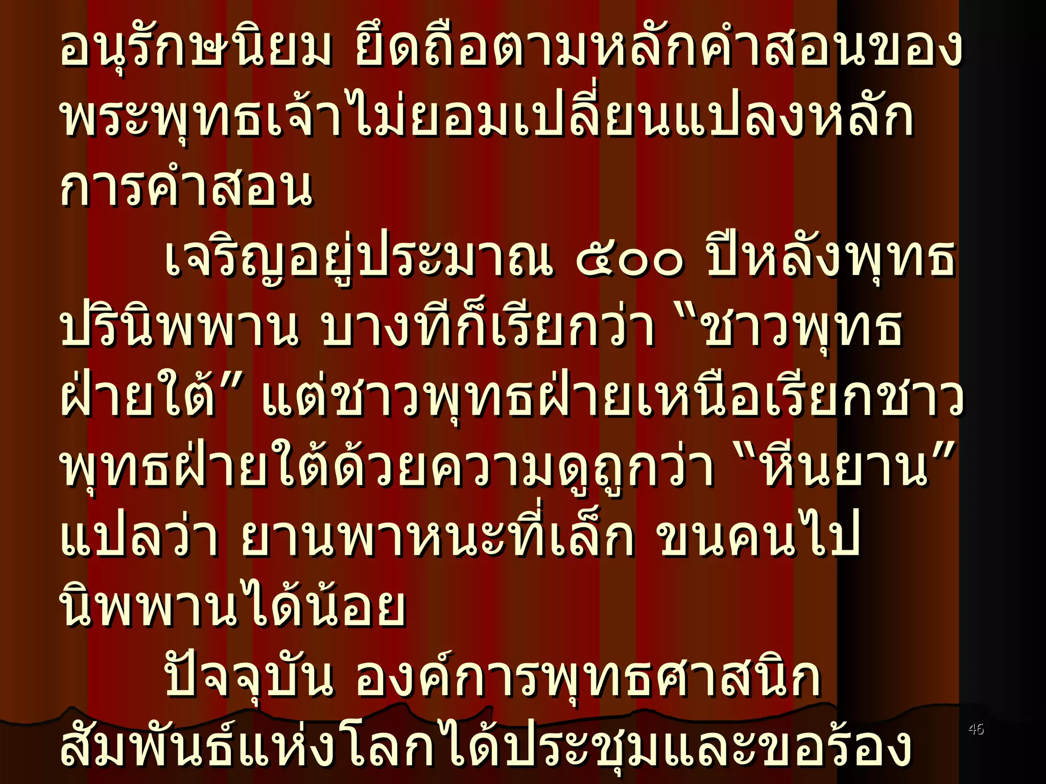 เถรวาท คือ กลุ่มพระเถระมีพระมหากัสสปะเป็นประธานฝ่ายสงฆ์ในการทำสังคายนาครั้งที่ ๑ มีลักษณะเป็นแนวอนุรักษนิยม ยึดถือตามหลักคำสอนของพระพุทธเจ้าไม่ยอมเปลี่ยนแปลงหลักการคำสอน  เจริญอยู่ประมาณ ๕๐๐ ปีหลังพุทธปรินิพพาน บางทีก็เรียกว่า “ชาวพุทธฝ่ายใต้” แต่ชาวพุทธฝ่ายเหนือเรียกชาวพุทธฝ่ายใต้ด้วยความดูถูกว่า “หีนยาน” แปลว่า ยานพาหนะที่เล็ก ขนคนไปนิพพานได้น้อย ปัจจุบัน องค์การพุทธศาสนิกสัมพันธ์แห่งโลกได้ประชุมและขอร้องให้ยกเลิกคำว่าหีนยานออกไป และใช้คำว่าเถรวาทแทน ปัจจุบันได้แก่ ไทย พม่า ศรีลังกา เป็นต้น 