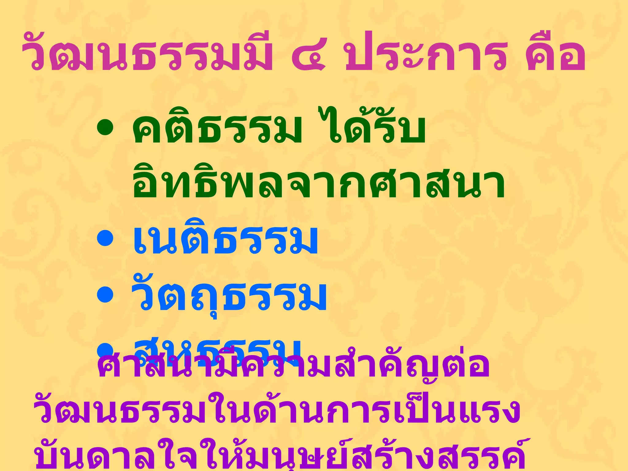 วัฒนธรรมมี ๔ ประการ คือ คติธรรม  ได้รับอิทธิพลจากศาสนา เนติธรรม  วัตถุธรรม สหธรรม ศาสนามีความสำคัญต่อวัฒนธรรมในด้านการเป็นแรงบันดาลใจให้มนุษย์สร้างสรรค์วัฒนธรรมอื่น ๆ  