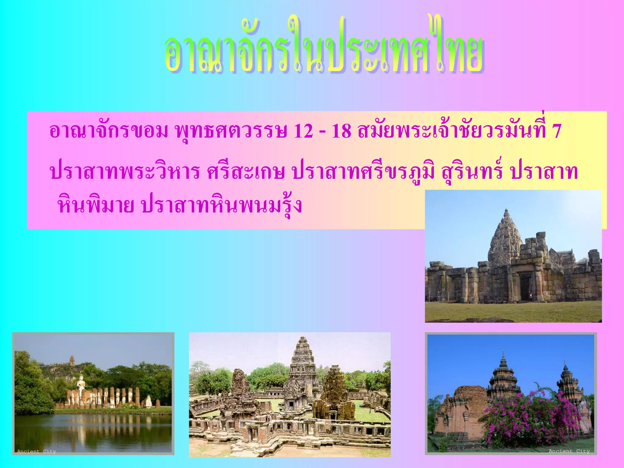 อาณาจักรขอม พุทธศตวรรษ 12 - 18 สมัยพระเจ้ าชัยวรมันที่ 7
ปราสาทพระวิหาร ศรีสะเกษ ปราสาทศรีขรภูมิ สุ รินทร์ ปราสาท
 หินพิมาย ปราสาทหินพนมรุ้ง
 