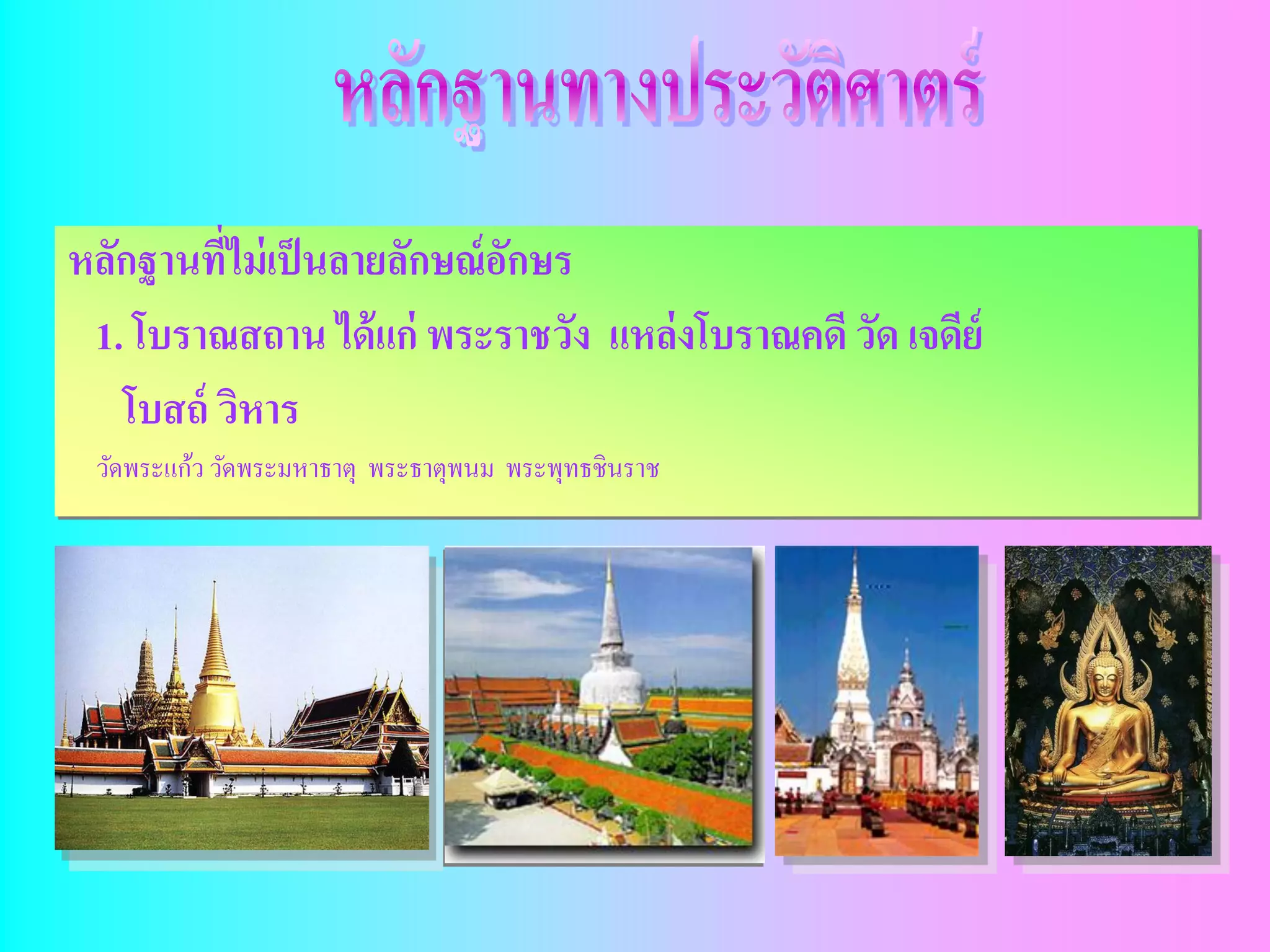 หลักฐานที่ไม่ เป็ นลายลักษณ์ อกษร
                              ั
 1. โบราณสถาน ได้ แก่ พระราชวัง แหล่งโบราณคดี วัด เจดีย์
   โบสถ์ วิหาร
 วัดพระแก้ว วัดพระมหาธาตุ พระธาตุพนม พระพุทธชินราช
 