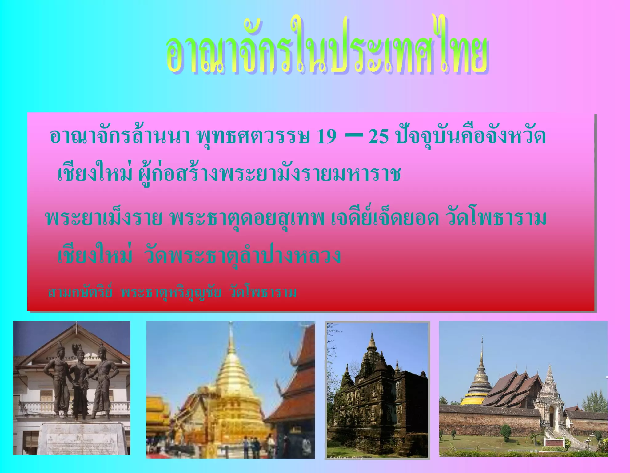 อาณาจักรล้ านนา พุทธศตวรรษ 19 – 25 ปัจจุบันคือจังหวัด
 เชียงใหม่ ผู้ก่อสร้ างพระยามังรายมหาราช
พระยาเม็งราย พระธาตุดอยสุ เทพ เจดีย์เจ็ดยอด วัดโพธาราม
 เชียงใหม่ วัดพระธาตุลาปางหลวง
สามกษัตริย์ พระธาตุหริภุญชัย วัดโพธาราม
 