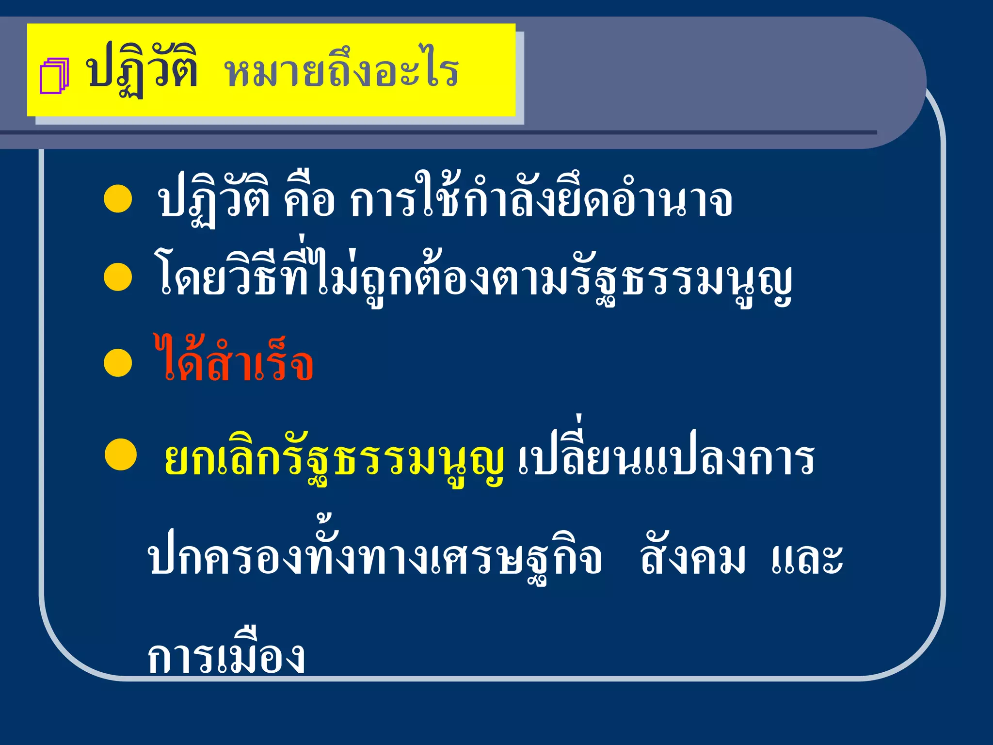    ปฏิวติ หมายถึงอะไร
        ั
     ปฏิวติ คือ การใช้ กาลังยึดอานาจ
           ั
     โดยวิธีทไม่ ถูกต้ องตามรั ฐธรรมนูญ
                 ี่
     ได้ สาเร็ จ
     ยกเลิกรั ฐธรรมนูญ เปลียนแปลงการ
                               ่
     ปกครองทั้งทางเศรษฐกิจ สั งคม และ
     การเมือง
 