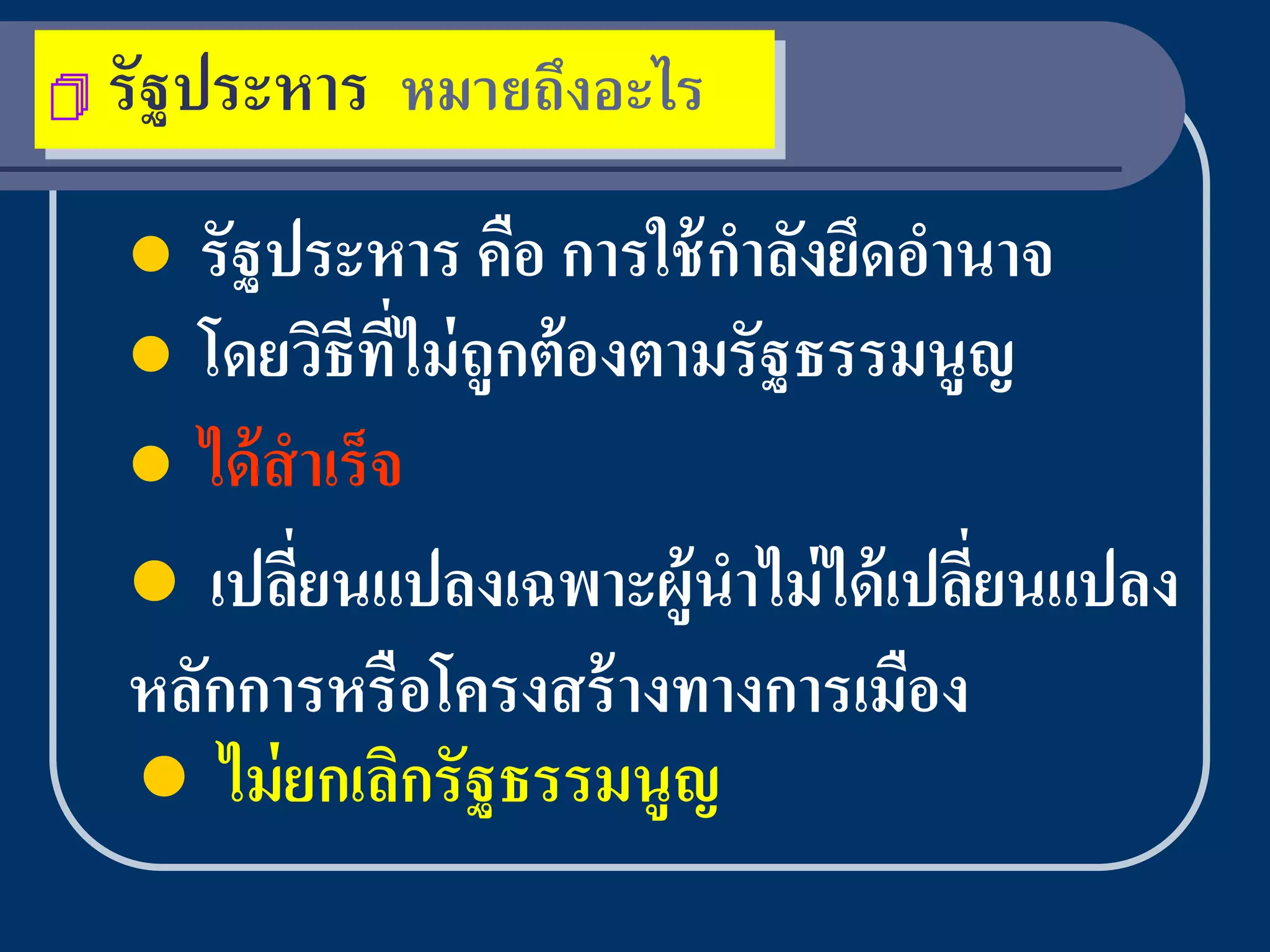   รัฐประหาร หมายถึงอะไร
     รัฐประหาร คือ การใช้ กาลังยึดอานาจ
     โดยวิธีทไม่ ถูกต้ องตามรั ฐธรรมนูญ
                 ี่
     ได้ สาเร็ จ
     เปลียนแปลงเฉพาะผู้นาไม่ ได้ เปลียนแปลง
           ่                           ่
    หลักการหรือโครงสร้ างทางการเมือง
     ไม่ ยกเลิกรั ฐธรรมนูญ
 