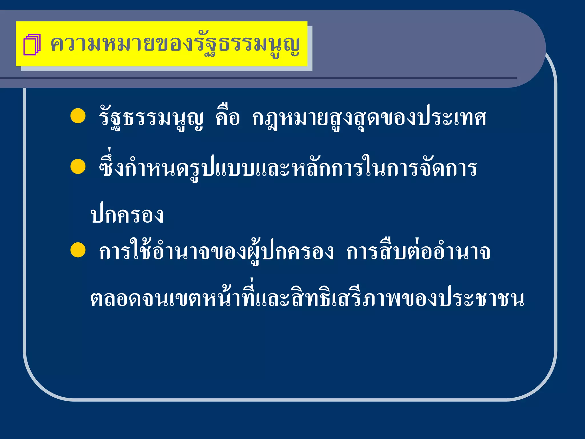    ความหมายของรัฐธรรมนู ญ

        รัฐธรรมนูญ คือ กฎหมายสู งสุ ดของประเทศ
      ซึ่งกาหนดรู ปแบบและหลักการในการจัดการ
      ปกครอง
      การใช้ อานาจของผู้ปกครอง การสื บต่ ออานาจ
      ตลอดจนเขตหน้ าทีและสิ ทธิเสรีภาพของประชาชน
                       ่
 