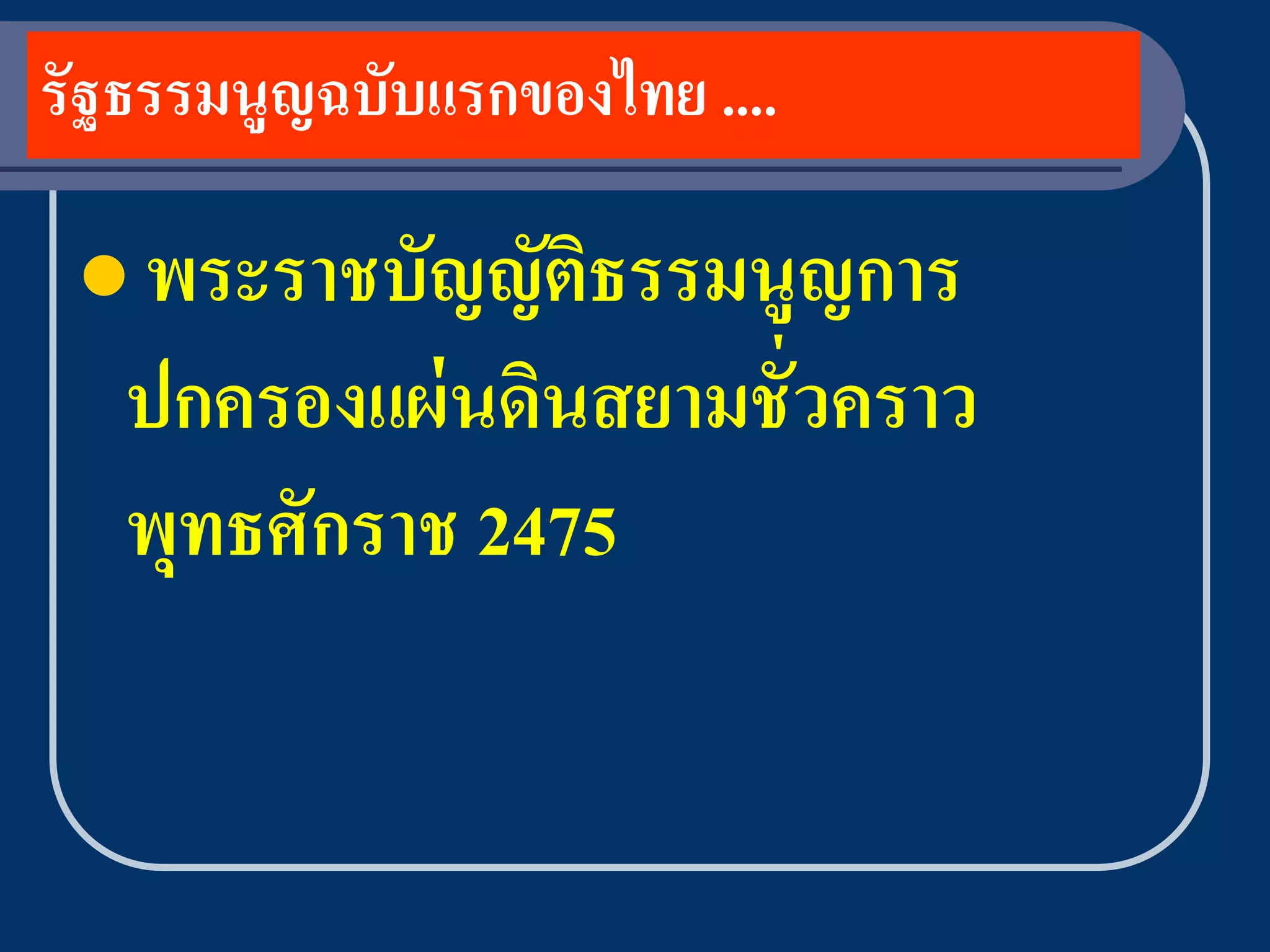 รัฐธรรมนูญฉบับแรกของไทย ....

  พระราชบัญญัตธรรมนูญการ
               ิ
   ปกครองแผ่ นดินสยามชั่วคราว
   พทธศักราช 2475
    ุ
 