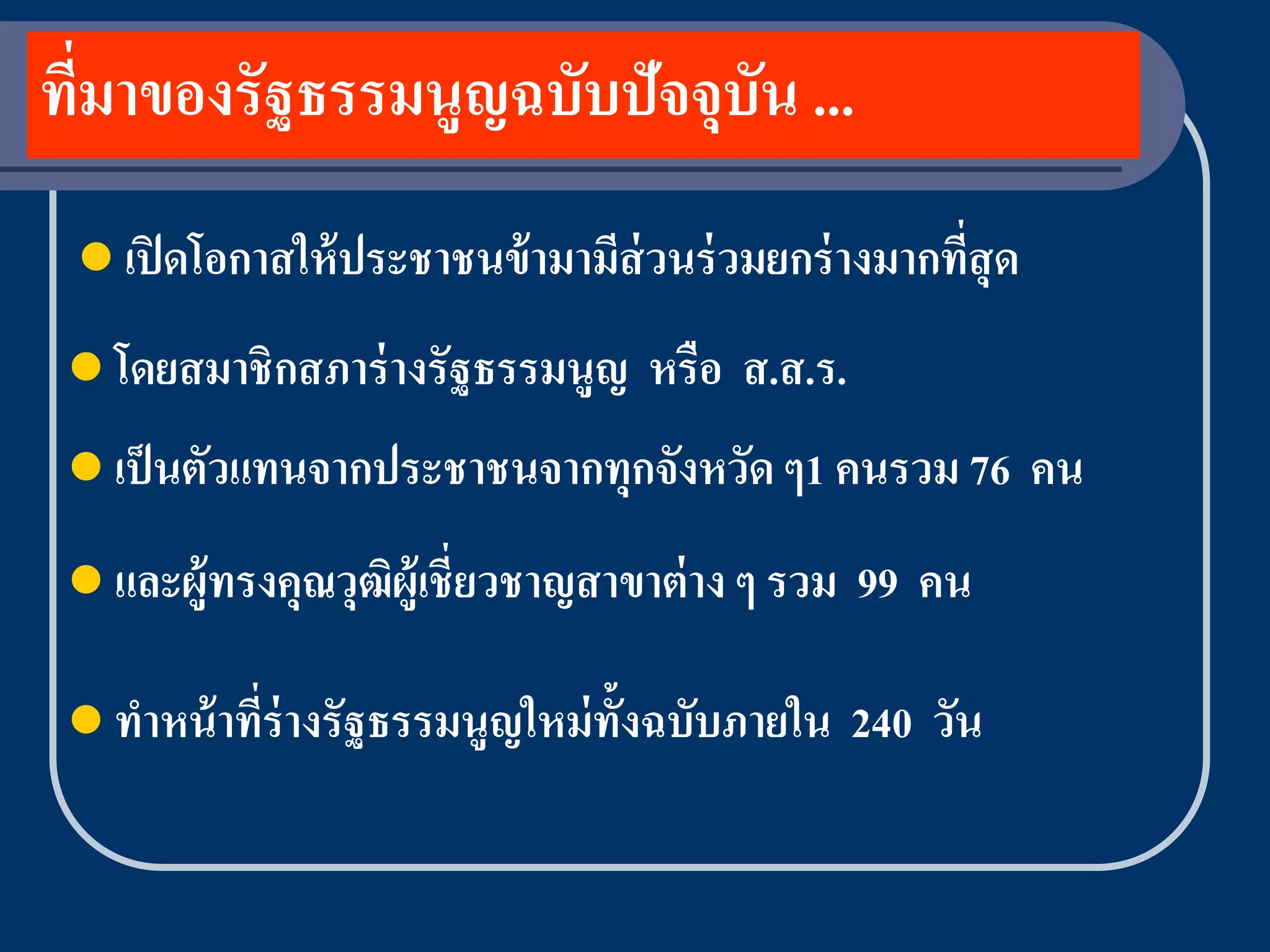 ทีมาของรัฐธรรมนูญฉบับปัจจุบัน ...
  ่
  เปิ ดโอกาสให้ ประชาชนข้ ามามีส่วนร่ วมยกร่ างมากที่สุด

  โดยสมาชิ กสภาร่ างรั ฐธรรมนูญ    หรือ ส.ส.ร.
  เป็ นตัวแทนจากประชาชนจากทุกจังหวัด ๆ1 คนรวม 76            คน
  และผู้ทรงคุณวุฒิผ้ ูเชี่ ยวชาญสาขาต่ าง ๆ รวม   99 คน

  ทาหน้ าที่ร่างรั ฐธรรมนูญใหม่ ท้ ังฉบับภายใน    240 วัน
 