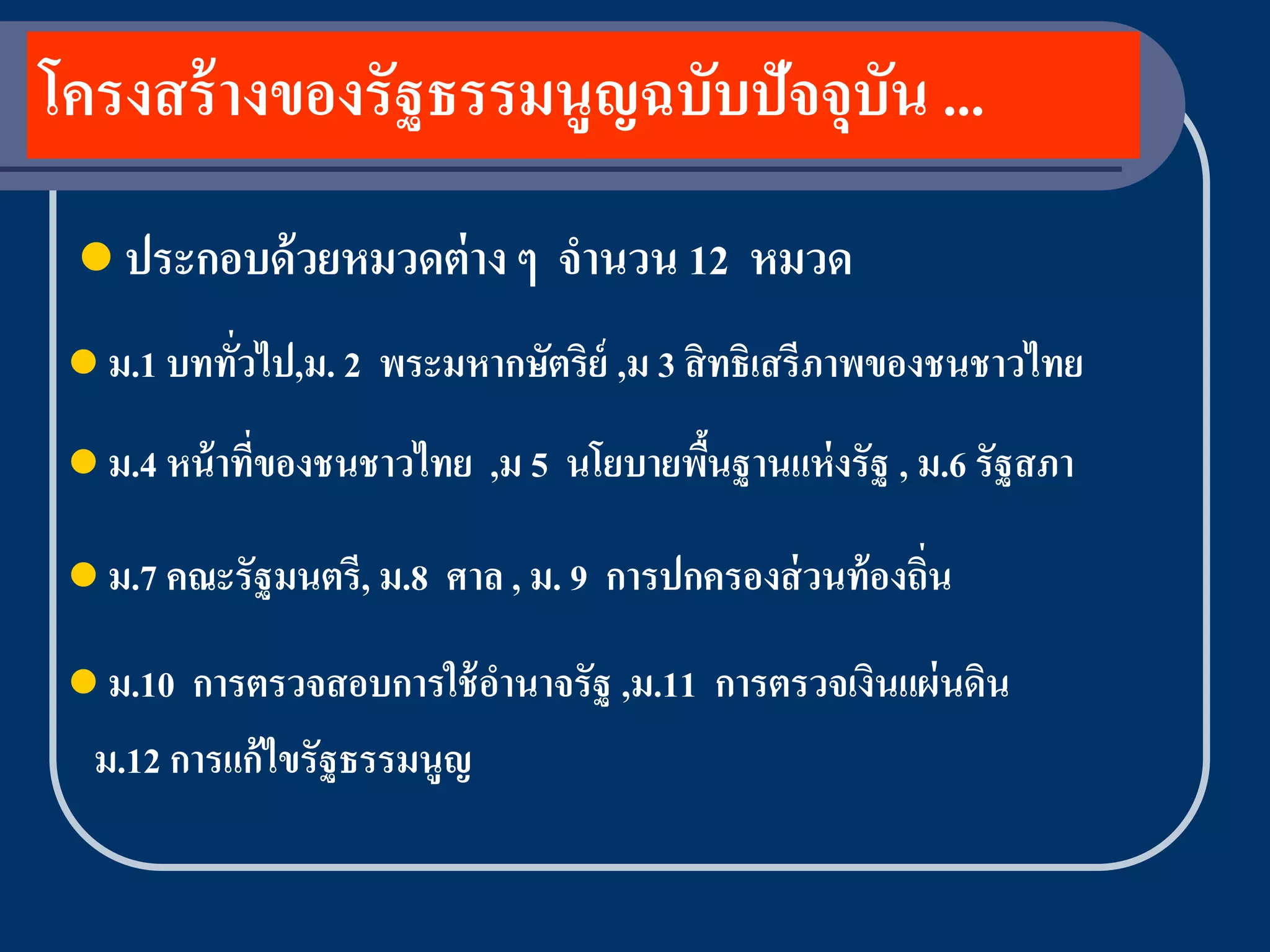 โครงสร้ างของรัฐธรรมนูญฉบับปัจจุบัน ...
  ประกอบด้ วยหมวดต่ าง ๆ        จานวน 12 หมวด
  ม.1 บททัวไป,ม. 2
           ่          พระมหากษัตริย์ ,ม 3 สิ ทธิเสรีภาพของชนชาวไทย
  ม.4 หน้ าทีของชนชาวไทย
              ่             ,ม 5 นโยบายพืนฐานแห่ งรัฐ , ม.6 รัฐสภา
                                         ้

  ม.7 คณะรัฐมนตรี, ม.8   ศาล , ม. 9 การปกครองส่ วนท้ องถิน
                                                          ่

  ม.10 การตรวจสอบการใช้ อานาจรัฐ ,ม.11 การตรวจเงินแผ่ นดิน
  ม.12 การแก้ ไขรัฐธรรมนูญ
 