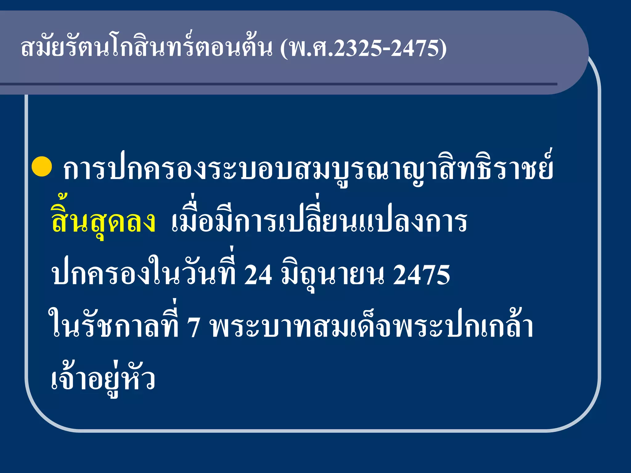 สมัยรัตนโกสิ นทร์ ตอนต้ น (พ.ศ.2325-2475)


 การปกครองระบอบสมบูรณาญาสิ ทธิราชย์
  สิ้นสุ ดลง เมื่อมีการเปลียนแปลงการ
                           ่
  ปกครองในวันที่ 24 มิถุนายน 2475
  ในรัชกาลที่ 7 พระบาทสมเด็จพระปกเกล้ า
  เจ้ าอยู่หัว
 