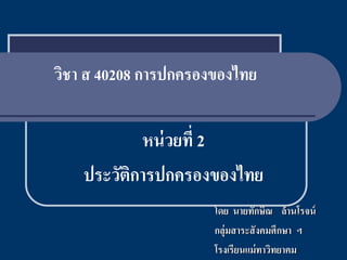 วิชา ส 40208 การปกครองของไทย

            หน่ วยที่ 2
    ประวัติการปกครองของไทย
                      โดย นายทักษิณ ล้านโรจน์
                      กลุ่มสาระสั งคมศึกษา ฯ
                      โรงเรียนแม่ ทาวิทยาคม
 