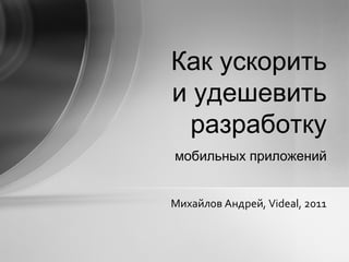 мобильных приложений Как  ускорить и удешевить разработку Михайлов Андрей , Videal, 2011 
