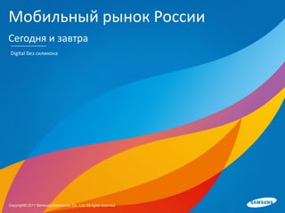 Мобильный рынок России
Сегодня и завтра
 Digital без силикона




Copyright© 2011 Samsung Electronics, Co., Ltd. All rights reserved
 