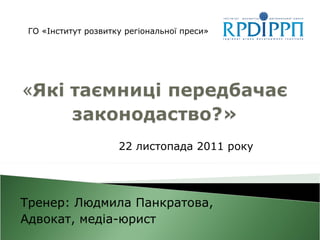 Тренер : Людмила Панкратова, Адвокат, медіа-юрист ГО « Інститут розвитку регіональної преси» 22 листопада 2011 року 
