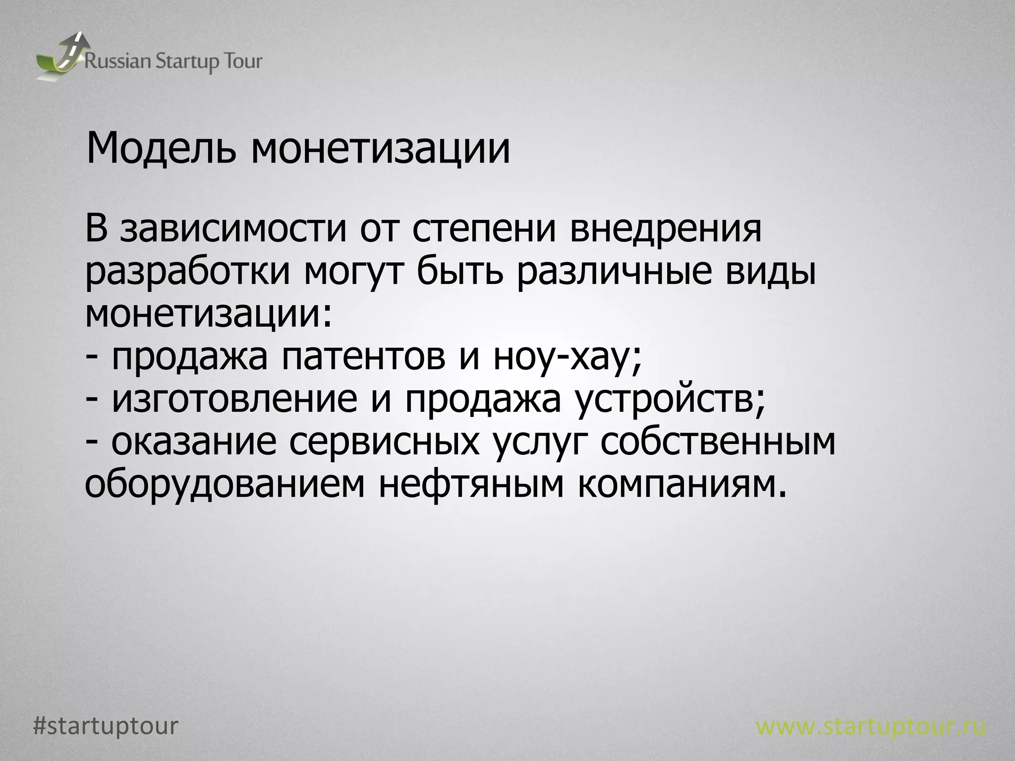 Модель монетизации В зависимости от степени внедрения разработки могут быть различные виды монетизации: продажа патентов и ноу-хау; изготовление и продажа устройств; оказание сервисных услуг собственным оборудованием нефтяным компаниям. #startuptour www.startuptour.ru 