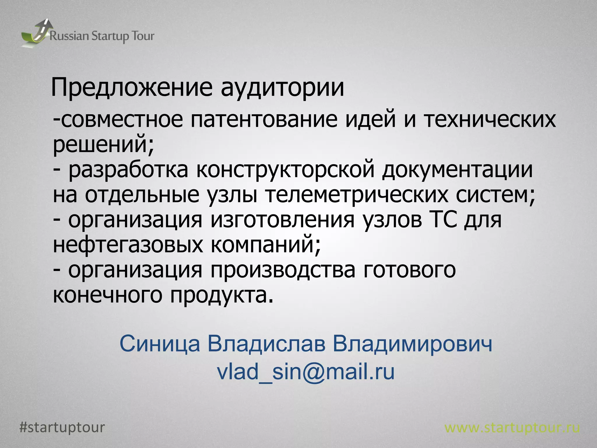 Предложение аудитории  совместное патентование идей и технических решений; разработка конструкторской документации на отдельные узлы телеметрических систем; организация изготовления узлов ТС для нефтегазовых компаний; организация производства готового конечного продукта. #startuptour www.startuptour.ru Синица Владислав Владимирович [email_address] 