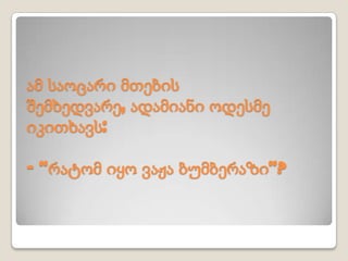 ამ საოცარი მთების
შემხედვარე, ადამიანი ოდესმე
იკითხავს:
– “რატომ იყო ვაჟა ბუმბერაზი”?
 