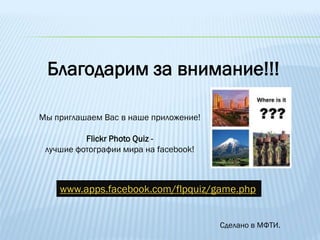 Благодарим за внимание!!!

Мы приглашаем Вас в наше приложение!

          Flickr Photo Quiz -
 лучшие фотографии мира на facebook!



    www.apps.facebook.com/flpquiz/game.php


                                       Сделано в МФТИ.
 