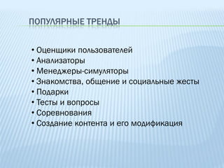 ПОПУЛЯРНЫЕ ТРЕНДЫ


• Оценщики пользователей
• Анализаторы
• Менеджеры-симуляторы
• Знакомства, общение и социальные жесты
• Подарки
• Тесты и вопросы
• Соревнования
• Создание контента и его модификация
 