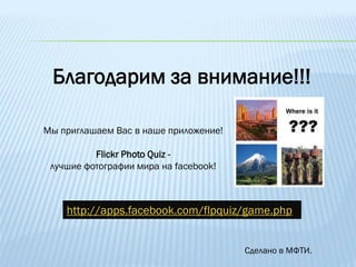 Благодарим за внимание!!!

Мы приглашаем Вас в наше приложение!

          Flickr Photo Quiz -
 лучшие фотографии мира на facebook!



    http://apps.facebook.com/flpquiz/game.php


                                       Сделано в МФТИ.
 