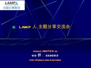 LAMP 人 主题分享交流会 www.LAMPER.cn QQ 群： 3330312 http://weibo.com/lampercn 