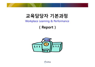 교육담당자 기본과정
Workplace Learning & Performance

          ( Report )
 