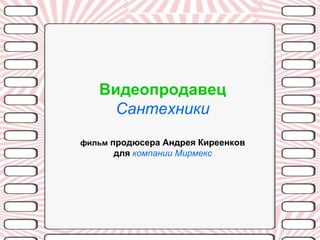 Видеопродавец
     Сантехники
фильм продюсера Андрея Киреенков
      для компании Мирмекс
 