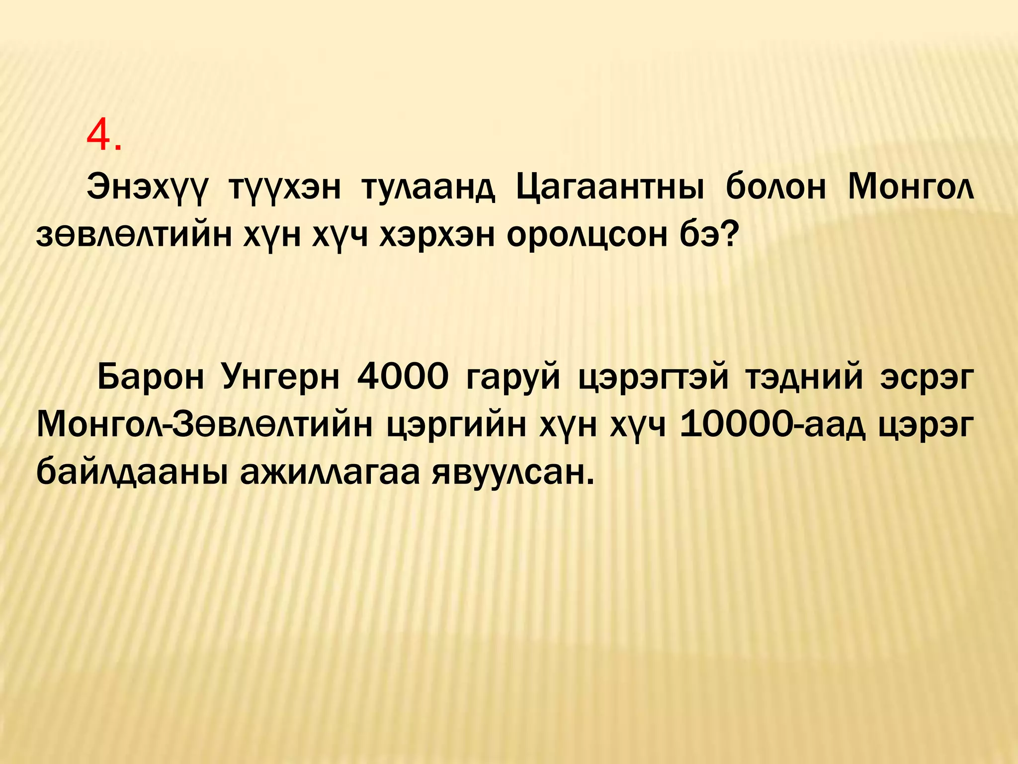 4.
  Энэхүү түүхэн тулаанд Цагаантны болон Монгол
зөвлөлтийн хүн хүч хэрхэн оролцсон бэ?


   Барон Унгерн 4000 гаруй цэрэгтэй тэдний эсрэг
Монгол-Зөвлөлтийн цэргийн хүн хүч 10000-аад цэрэг
байлдааны ажиллагаа явуулсан.
 