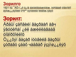 Зорилго
1921 îíû ¯ÀÕ-í ¿ð ä¿íã áàòàëãààæóóëæ, òóñãààð òîãòíîëîî
áýõæ¿¿ëýõèéí òºëºº òýìöëèéã îéëãîæ,ìýäýõ


Зорилт:
Àðäûí çàñãèéí ãàçðààñ àâч
ÿâóóëñàí ¿éë àæèëëàãààã
òîäîðõîéëîõ
Ò¿¿õýí ãàçàð íóòãèéã ãàçðûí
çóðàãò çààõ чàäâàð ýçýìø¿¿ëýõ
 