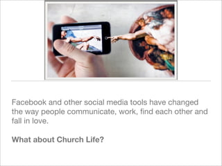 Facebook and other social media tools have changed
the way people communicate, work, ﬁnd each other and
fall in love. 

What about Church Life?
 