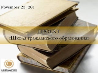 ПРОЕКТ «Школа гражданского образования» November 23, 2011 