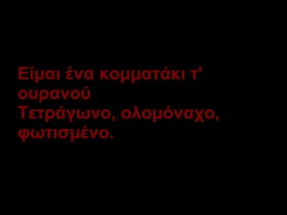 Είμαι ένα κομματάκι τ' ουρανού Τετράγωνο, ολομόναχο, φωτισμένο. 