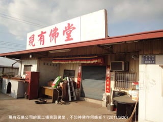 15
現有石業公司的棄土場旁設佛堂，不知神佛作何感受？ (2011/6/20)
 