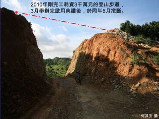 2010年剛完工耗資3千萬元的登山步道，
3月舉辦完啟用典禮後，於同年5月挖斷。




                         8
                       何其安 攝
 