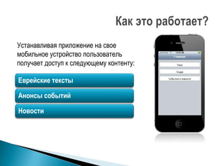 Устанавливая приложение на свое
мобильное устройство пользователь
получает доступ к следующему контенту:

Еврейские тексты

Анонсы событий

Новости
 