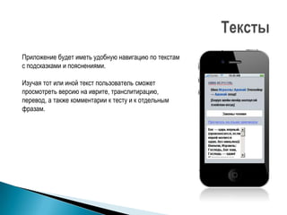 Приложение будет иметь удобную навигацию по текстам
с подсказками и пояснениями.

Изучая тот или иной текст пользователь сможет
просмотреть версию на иврите, транслитирацию,
перевод, а также комментарии к тесту и к отдельным
фразам.
 