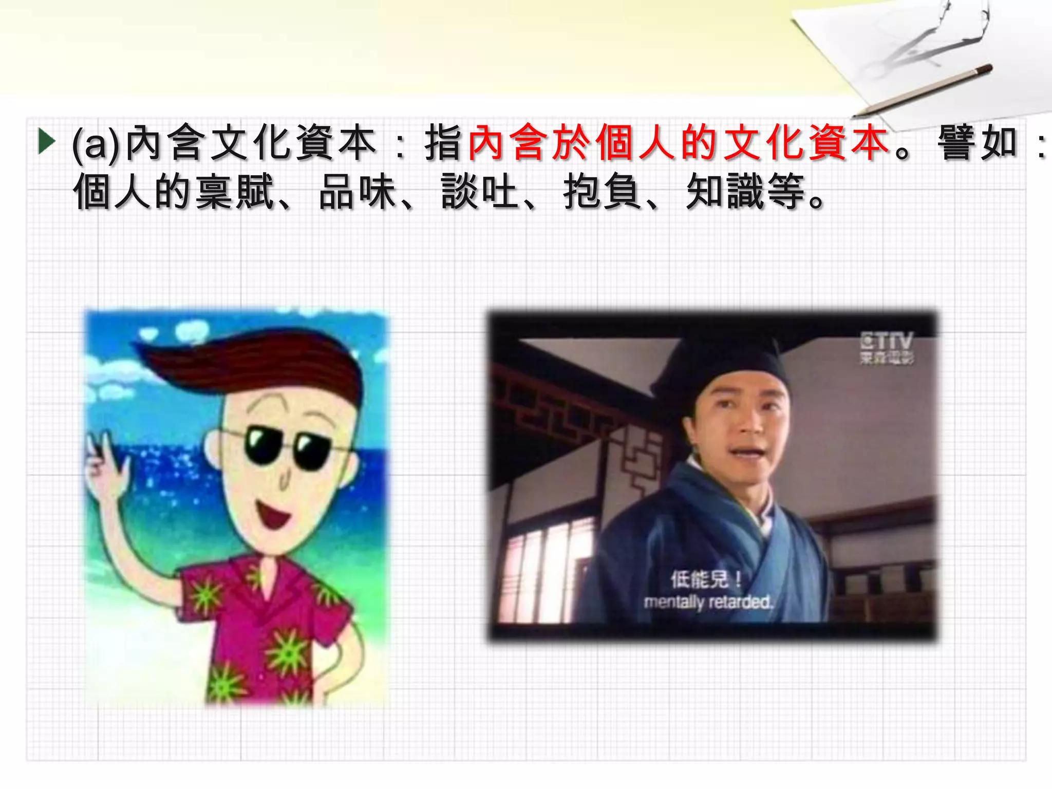 (a)內含文化資本：指內含於個人的文化資本。譬如：
個人的稟賦、品味、談吐、抱負、知識等。
 