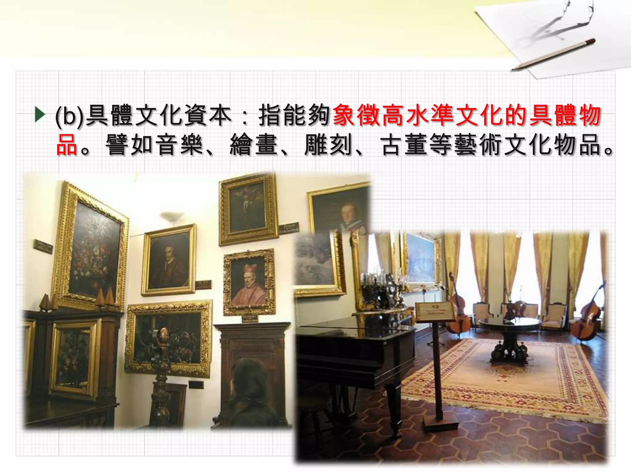 (b)具體文化資本：指能夠象徵高水準文化的具體物
品。譬如音樂、繪畫、雕刻、古董等藝術文化物品。
 