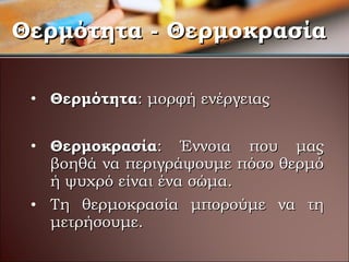 Θερμότητα :  μορφή ενέργειας Θερμοκρασία :  Έννοια που μας βοηθά να περιγράψουμε πόσο θερμό ή ψυχρό είναι ένα σώμα. Τη θερμοκρασία μπορούμε να τη μετρήσουμε. Θερμότητα - Θερμοκρασία 