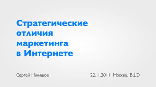 Стратегические
отличия
маркетинга
в Интернете

Сергей Никишов   22.11.2011 Москва, ВШЭ
 