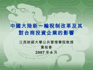中國大陸新一輪稅制改革及其對台商投資企業的影響 江西財經大學公共管理學院教授 黃桂香 2007 年 6 月 