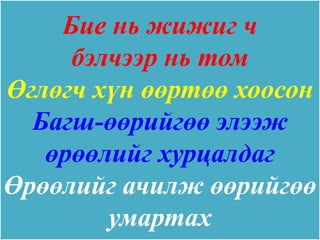 Бие нь жижиг ч
     бэлчээр нь том
Өглөгч хүн өөртөө хоосон
  Багш-өөрийгөө элээж
   өрөөлийг хурцалдаг
Өрөөлийг ачилж өөрийгөө
        умартах
 