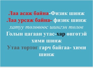 Лаа асаж байна-Физик шинж
Лаа урсаж байна- физик шинж
 хатуу төлөвөөс шингэн төлөв
Голын цагаан утас-хар өнгөтэй
         хими шинж
Утаа тортог гарч байгаа- хими
            шинж
 
