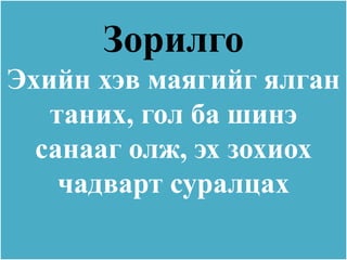 Зорилго
Эхийн хэв маягийг ялган
   таних, гол ба шинэ
  санааг олж, эх зохиох
    чадварт суралцах
 