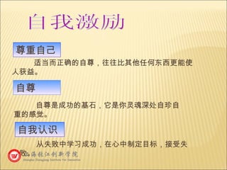 尊重自己 适当而正确的自尊，往往比其他任何东西更能使人获益。 自尊 自尊是成功的基石，它是你灵魂深处自珍自重的感觉。 自我认识 从失败中学习成功，在心中制定目标，接受失败。 自我激励 