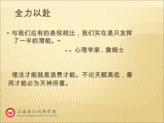 全力以赴 埋没才能就是浪费才能。不论天赋高低，善用才能必为天神所喜。 “ 与我们应有的表现相比，我们实在是只发挥了一半的潜能。 ” 　　　　 -- 心理学家 . 詹姆士 