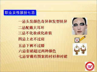 职业女性装扮七忌 一忌头发颜色奇异和发型怪异 二忌配戴大耳环 三忌不化妆或化浓装 四忌上衣不过肩 五忌下裤不过膝 六忌套裙超过两种颜色 七忌穿戴有图案的衬衫和衬裙 
