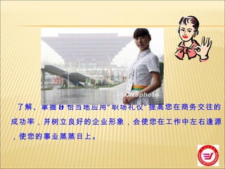 了解、掌握 & 恰当地应用 “ 职场礼仪 ” 提高您在商务交往的成功率，并树立良好的企业形象，会使您在工作中左右逢源，使您的事业蒸蒸日上。 