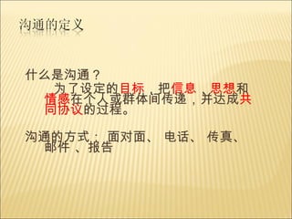 什么是沟通？ 为了设定的 目标 ，把 信息 ， 思想 和 情感 在个人或群体间传递，并达成 共同协议 的过程。 沟通的方式： 面对面、 电话、 传真、 邮件 、报告 