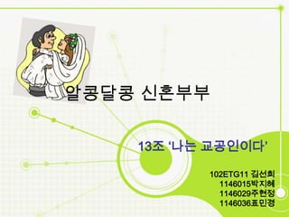 알콩달콩 신혼부부

    13조 ‘나는 교공인이다’

           102ETG11 김선희
             1146015박짶혜
             1146029주현정
             1146036표민경
                      1
 