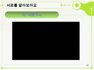 서로를 알아보아요

    아! 이랬구나




              19
 